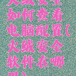 火绒安全如何查看电脑配置(火绒安全软件在哪里)