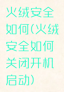 火绒安全如何(火绒安全如何关闭开机启动)