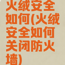 火绒安全如何(火绒安全如何关闭防火墙)