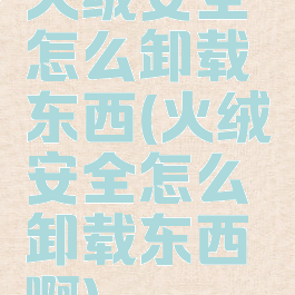 火绒安全怎么卸载东西(火绒安全怎么卸载东西啊)