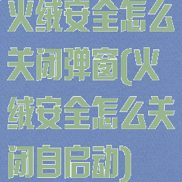 火绒安全怎么关闭弹窗(火绒安全怎么关闭自启动)