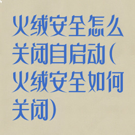火绒安全怎么关闭自启动(火绒安全如何关闭)