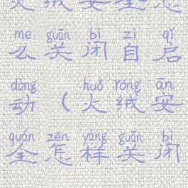 火绒安全怎么关闭自启动(火绒安全怎样关闭)