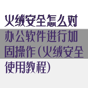 火绒安全怎么对办公软件进行加固操作(火绒安全使用教程)