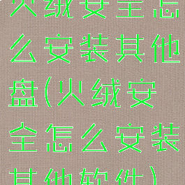 火绒安全怎么安装其他盘(火绒安全怎么安装其他软件)
