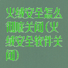 火绒安全怎么彻底关闭(火绒安全软件关闭)