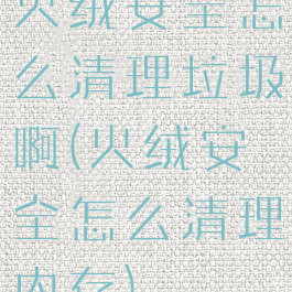 火绒安全怎么清理垃圾啊(火绒安全怎么清理内存)