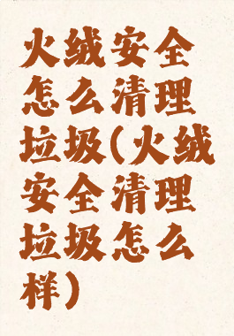 火绒安全怎么清理垃圾(火绒安全清理垃圾怎么样)