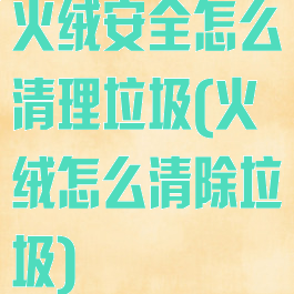 火绒安全怎么清理垃圾(火绒怎么清除垃圾)