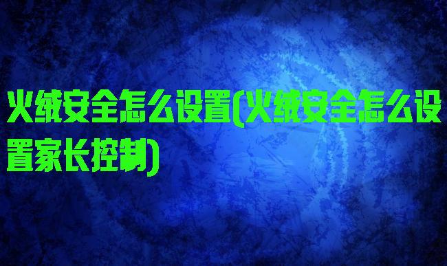 火绒安全怎么设置(火绒安全怎么设置家长控制)