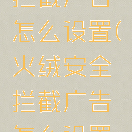 火绒安全拦截广告怎么设置(火绒安全拦截广告怎么设置出来)