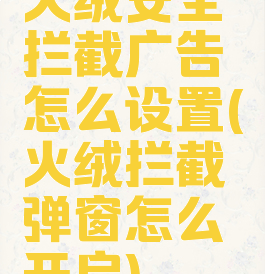 火绒安全拦截广告怎么设置(火绒拦截弹窗怎么开启)