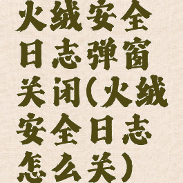 火绒安全日志弹窗关闭(火绒安全日志怎么关)