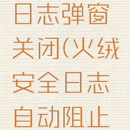 火绒安全日志弹窗关闭(火绒安全日志自动阻止解除)