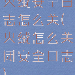 火绒安全日志怎么关(火绒怎么关闭安全日志)