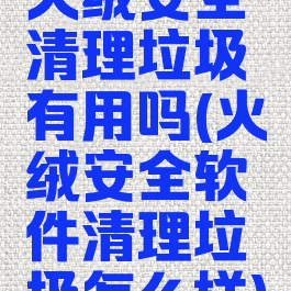 火绒安全清理垃圾有用吗(火绒安全软件清理垃圾怎么样)