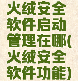 火绒安全软件启动管理在哪(火绒安全软件功能)