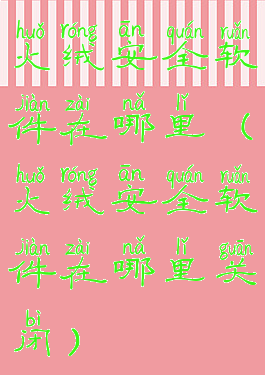 火绒安全软件在哪里(火绒安全软件在哪里关闭)