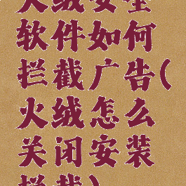 火绒安全软件如何拦截广告(火绒怎么关闭安装拦截)