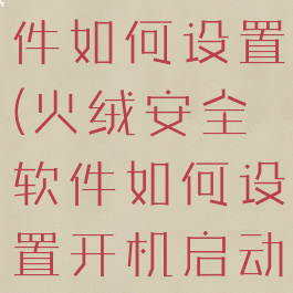 火绒安全软件如何设置(火绒安全软件如何设置开机启动)