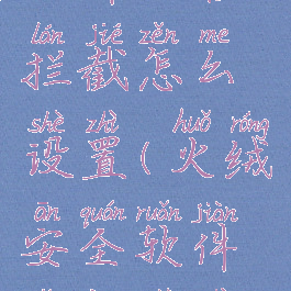 火绒安全软件广告拦截怎么设置(火绒安全软件怎样设置拦截广告)