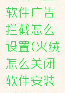 火绒安全软件广告拦截怎么设置(火绒怎么关闭软件安装拦截)