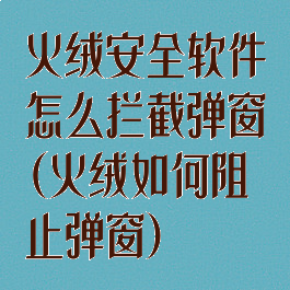 火绒安全软件怎么拦截弹窗(火绒如何阻止弹窗)