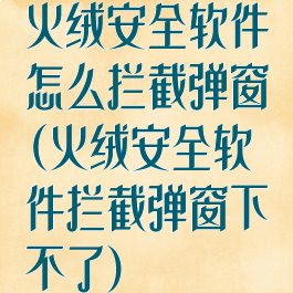 火绒安全软件怎么拦截弹窗(火绒安全软件拦截弹窗下不了)