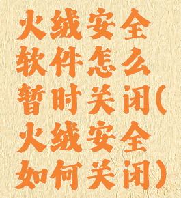 火绒安全软件怎么暂时关闭(火绒安全如何关闭)