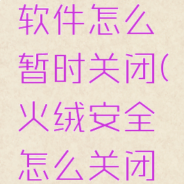 火绒安全软件怎么暂时关闭(火绒安全怎么关闭弹窗)