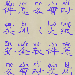 火绒安全软件怎么暂时关闭(火绒安全软件怎么暂时关闭)