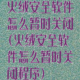 火绒安全软件怎么暂时关闭(火绒安全软件怎么暂时关闭程序)