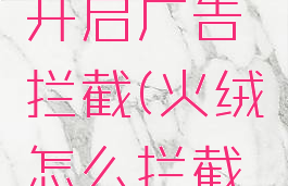 火绒怎么开启广告拦截(火绒怎么拦截弹窗广告)