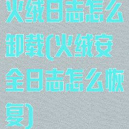 火绒日志怎么卸载(火绒安全日志怎么恢复)