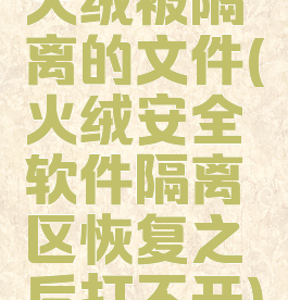 火绒被隔离的文件(火绒安全软件隔离区恢复之后打不开)