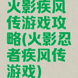 火影疾风传游戏攻略(火影忍者疾风传游戏)