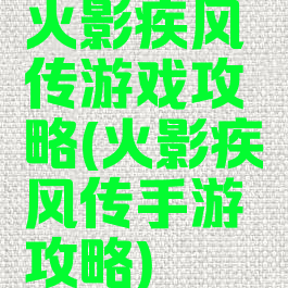 火影疾风传游戏攻略(火影疾风传手游攻略)