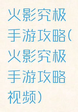 火影究极手游攻略(火影究极手游攻略视频)