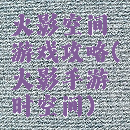 火影空间游戏攻略(火影手游时空间)