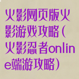 火影网页版火影游戏攻略(火影忍者online端游攻略)