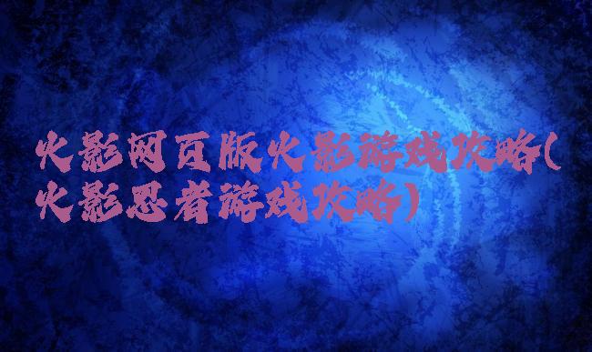 火影网页版火影游戏攻略(火影忍者游戏攻略)