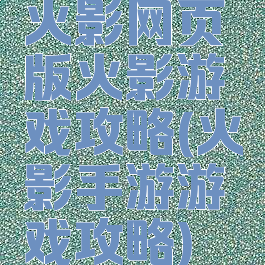 火影网页版火影游戏攻略(火影手游游戏攻略)