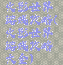 火影世界游戏攻略(火影世界游戏攻略大全)