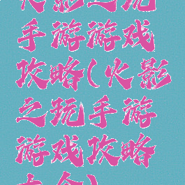 火影之玩手游游戏攻略(火影之玩手游游戏攻略大全)