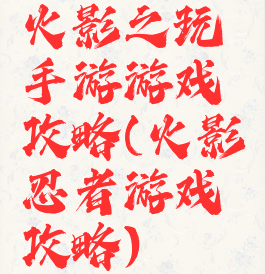 火影之玩手游游戏攻略(火影忍者游戏攻略)