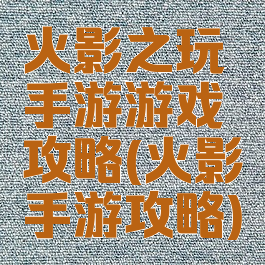 火影之玩手游游戏攻略(火影手游攻略)