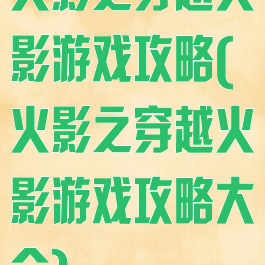 火影之穿越火影游戏攻略(火影之穿越火影游戏攻略大全)