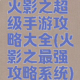 火影之超级手游攻略大全(火影之最强攻略系统)