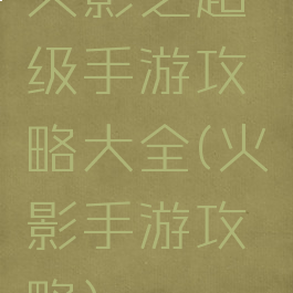 火影之超级手游攻略大全(火影手游攻略)