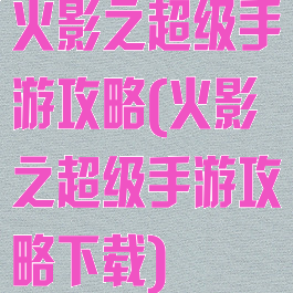 火影之超级手游攻略(火影之超级手游攻略下载)